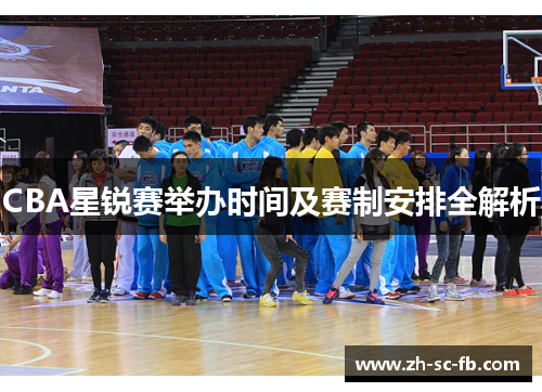 CBA星锐赛举办时间及赛制安排全解析