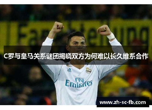 C罗与皇马关系谜团揭晓双方为何难以长久维系合作 C罗与皇马关系谜团揭晓双方为何难以长久维系合作