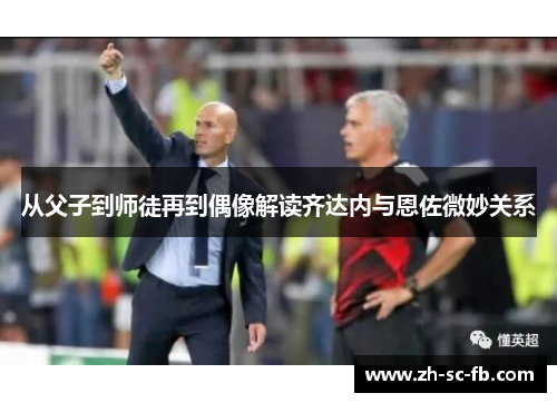 从父子到师徒再到偶像解读齐达内与恩佐微妙关系