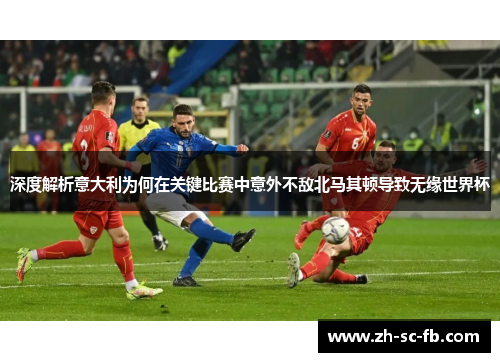 深度解析意大利为何在关键比赛中意外不敌北马其顿导致无缘世界杯