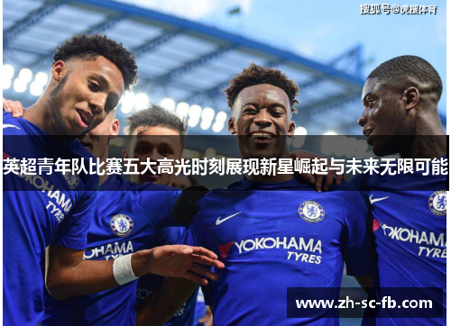 英超青年队比赛五大高光时刻展现新星崛起与未来无限可能 英超青年队比赛五大高光时刻展现新星崛起与未来无限可能