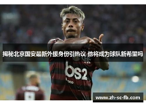 揭秘北京国安最新外援身份引热议 他将成为球队新希望吗 揭秘北京国安最新外援身份引热议 他将成为球队新希望吗
