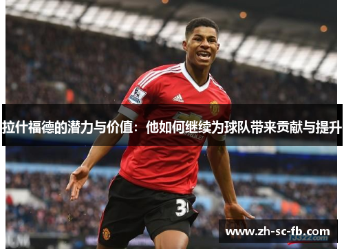 拉什福德的潜力与价值:他如何继续为球队带来贡献与提升 拉什福德的潜力与价值:他如何继续为球队带来贡献与提升