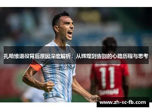 扎哈维退役背后原因深度解析:从辉煌到告别的心路历程与思考 扎哈维退役背后原因深度解析:从辉煌到告别的心路历程与思考