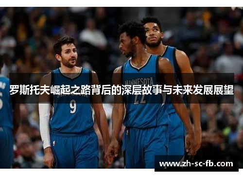 罗斯托夫崛起之路背后的深层故事与未来发展展望