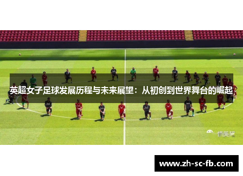 英超女子足球发展历程与未来展望：从初创到世界舞台的崛起