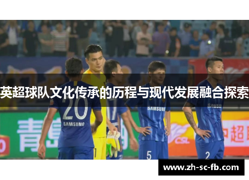 英超球队文化传承的历程与现代发展融合探索 英超球队文化传承的历程与现代发展融合探索