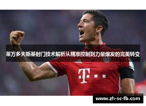 莱万多夫斯基射门技术解析从精准控制到力量爆发的完美转变 莱万多夫斯基射门技术解析从精准控制到力量爆发的完美转变