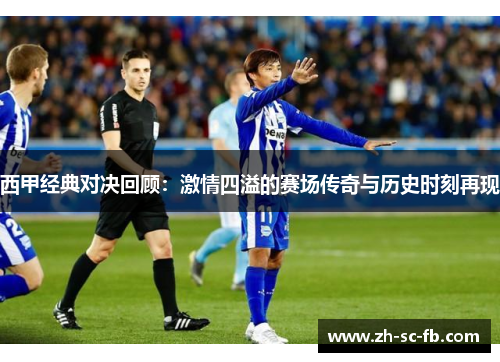 西甲经典对决回顾:激情四溢的赛场传奇与历史时刻再现 西甲经典对决回顾:激情四溢的赛场传奇与历史时刻再现