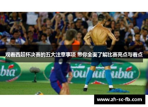观看西超杯决赛的五大注意事项 带你全面了解比赛亮点与看点