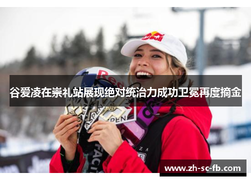 谷爱凌在崇礼站展现绝对统治力成功卫冕再度摘金 谷爱凌在崇礼站展现绝对统治力成功卫冕再度摘金
