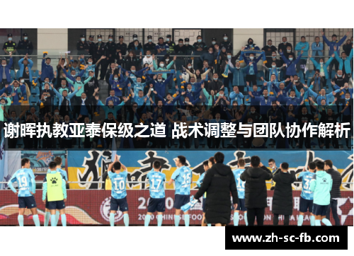 谢晖执教亚泰保级之道 战术调整与团队协作解析 谢晖执教亚泰保级之道 战术调整与团队协作解析