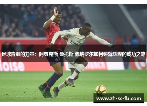 足球青训的力量：阿贾克斯 桑托斯 佩纳罗尔如何铸就辉煌的成功之路