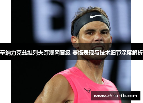 辛纳力克兹维列夫夺澳网晋级 赛场表现与技术细节深度解析 辛纳力克兹维列夫夺澳网晋级 赛场表现与技术细节深度解析