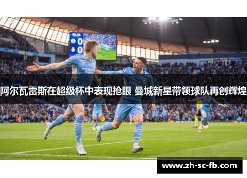 阿尔瓦雷斯在超级杯中表现抢眼 曼城新星带领球队再创辉煌