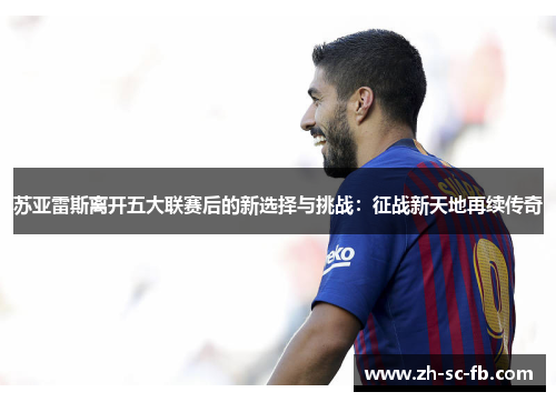 苏亚雷斯离开五大联赛后的新选择与挑战：征战新天地再续传奇
