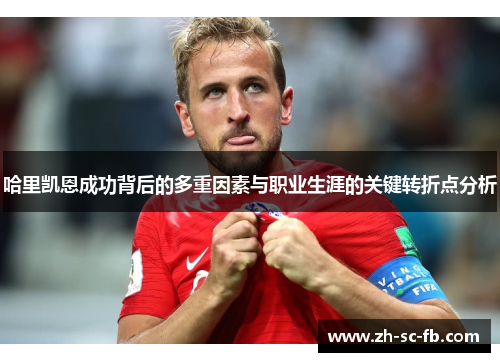 哈里凯恩成功背后的多重因素与职业生涯的关键转折点分析 哈里凯恩成功背后的多重因素与职业生涯的关键转折点分析