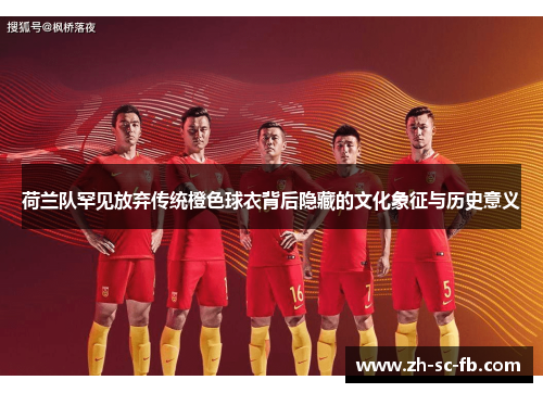 荷兰队罕见放弃传统橙色球衣背后隐藏的文化象征与历史意义 荷兰队罕见放弃传统橙色球衣背后隐藏的文化象征与历史意义