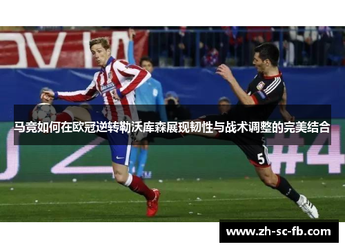 马竞如何在欧冠逆转勒沃库森展现韧性与战术调整的完美结合 马竞如何在欧冠逆转勒沃库森展现韧性与战术调整的完美结合