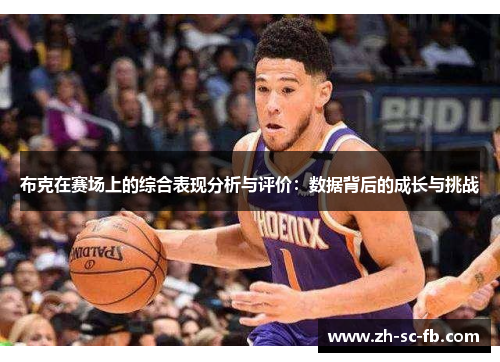 布克在赛场上的综合表现分析与评价:数据背后的成长与挑战 布克在赛场上的综合表现分析与评价:数据背后的成长与挑战