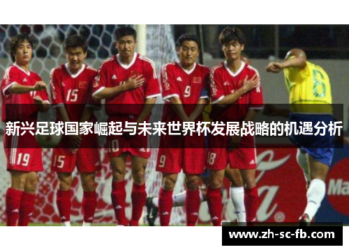 新兴足球国家崛起与未来世界杯发展战略的机遇分析