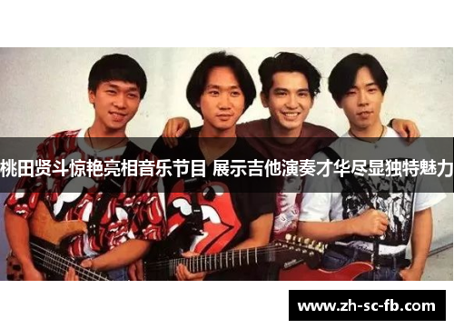 桃田贤斗惊艳亮相音乐节目 展示吉他演奏才华尽显独特魅力