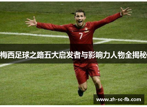 梅西足球之路五大启发者与影响力人物全揭秘